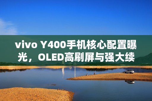 vivo Y400手机核心配置曝光，OLED高刷屏与强大续航6000mAh完美结合