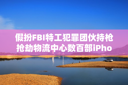 假扮FBI特工犯罪团伙持枪抢劫物流中心数百部iPhone手机案曝光