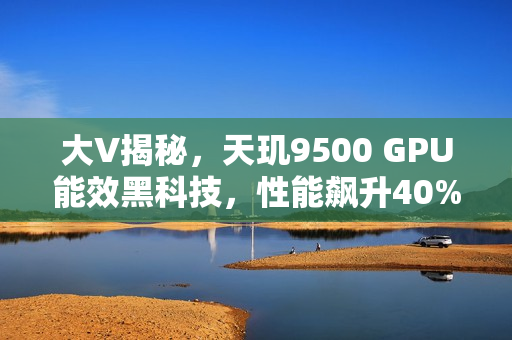 大V揭秘,天玑9500 GPU能效黑科技,性能飙升40%! 大V揭秘,天玑9500 GPU能效黑科技,性能飙升40%!