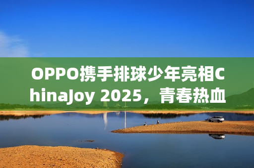 OPPO携手排球少年亮相ChinaJoy 2025，青春热血盛宴