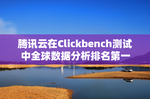 腾讯云在Clickbench测试中全球数据分析排名第一