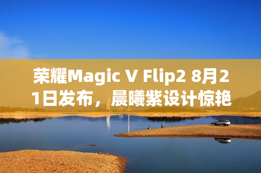 荣耀Magic V Flip2 8月21日发布，晨曦紫设计惊艳亮相