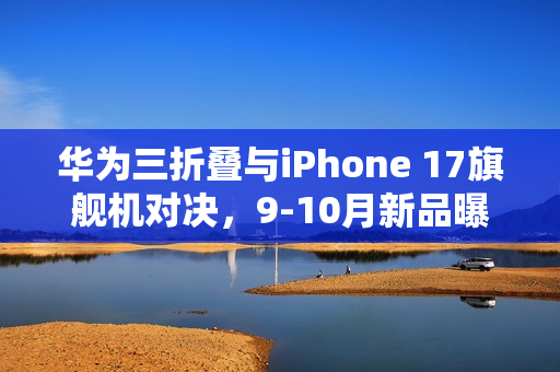 华为三折叠与iPhone 17旗舰机对决，9-10月新品曝光