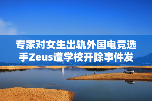 专家对女生出轨外国电竞选手Zeus遭学校开除事件发声，公布全名不妥引发争议