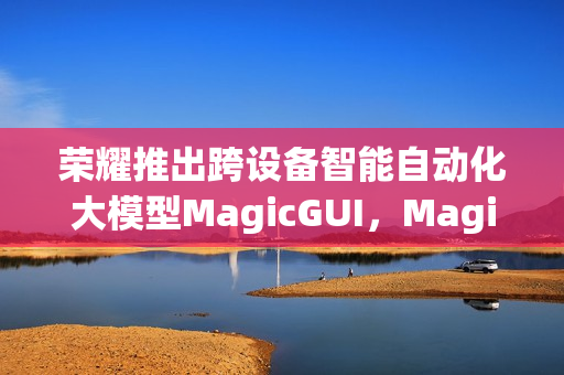荣耀推出跨设备智能自动化大模型MagicGUI，Magic V5首发亮相