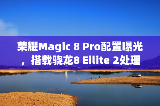 荣耀Magic 8 Pro配置曝光，搭载骁龙8 Eilite 2处理器与2亿像素大底潜望镜头
