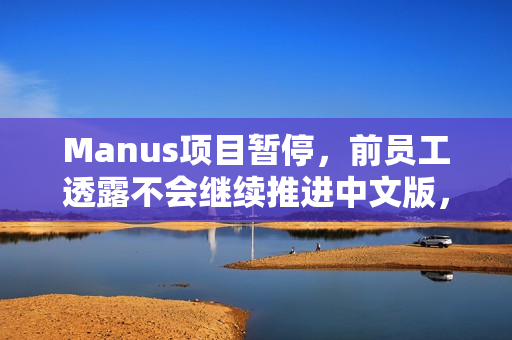 Manus项目暂停，前员工透露不会继续推进中文版，账号在国内多平台被清空