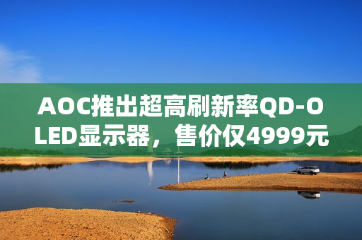 AOC推出超高刷新率QD-OLED显示器,售价仅4999元! AOC推出超高刷新率QD-OLED显示器,售价仅4999元!