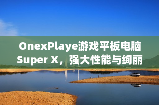 OnexPlaye游戏平板电脑Super X,强大性能与绚丽画面的完美结合——120W满功耗释放与2.8K OLED屏幕体验 OnexPlaye游戏平板电脑Super X,强大性能与绚丽画面的完美结合——120W满功耗释放与2.8K OLED屏幕体验