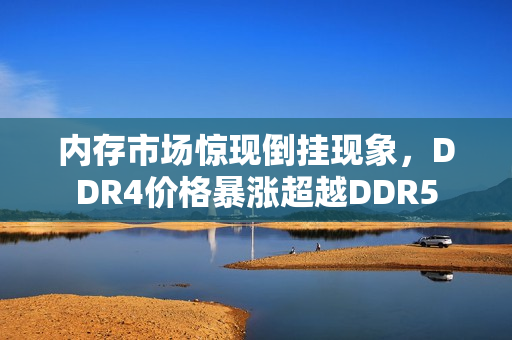内存市场惊现倒挂现象,DDR4价格暴涨超越DDR5 内存市场惊现倒挂现象,DDR4价格暴涨超越DDR5