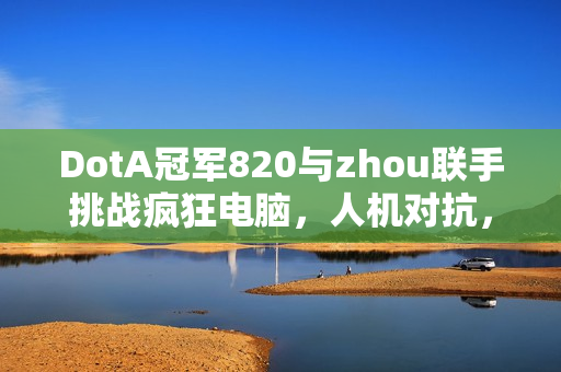 DotA冠军820与zhou联手挑战疯狂电脑,人机对抗,谁将胜出? DotA冠军820与zhou联手挑战疯狂电脑,人机对抗,谁将胜出?