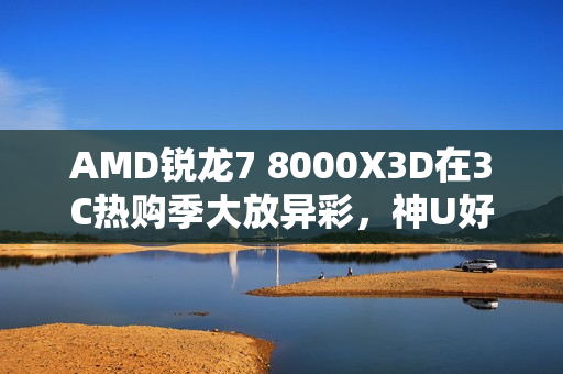 AMD锐龙7 8000X3D在3C热购季大放异彩,神U好价推荐 AMD锐龙7 8000X3D在3C热购季大放异彩,神U好价推荐
