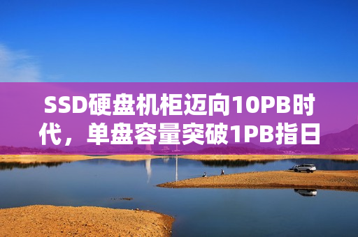 SSD硬盘机柜迈向10PB时代，单盘容量突破1PB指日可待