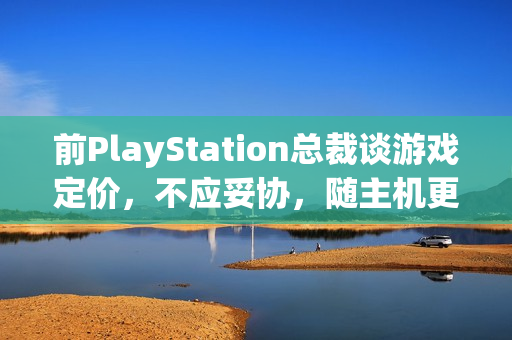 前PlayStation总裁谈游戏定价,不应妥协,随主机更新换代价格上涨 前PlayStation总裁谈游戏定价,不应妥协,随主机更新换代价格上涨