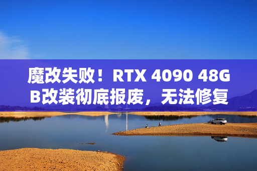魔改失败！RTX 4090 48GB改装彻底报废，无法修复！