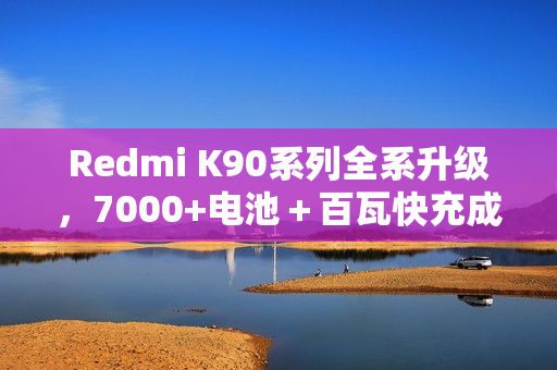 Redmi K90系列全系升级，7000+电池＋百瓦快充成标配