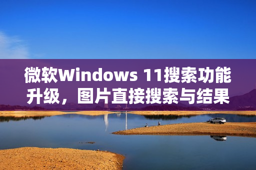 微软Windows 11搜索功能升级，图片直接搜索与结果展示