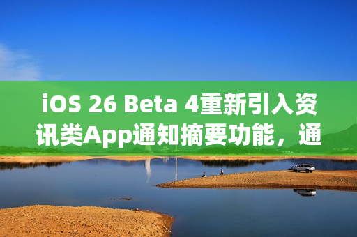 iOS 26 Beta 4重新引入资讯类App通知摘要功能,通知管理的新变化 iOS 26 Beta 4重新引入资讯类App通知摘要功能,通知管理的新变化