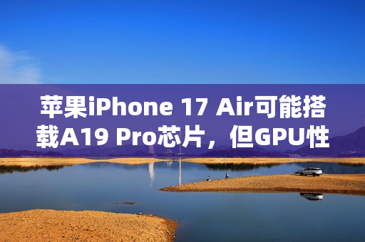 苹果iPhone 17 Air可能搭载A19 Pro芯片，但GPU性能有所调整？