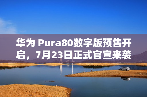华为 Pura80数字版预售开启，7月23日正式官宣来袭
