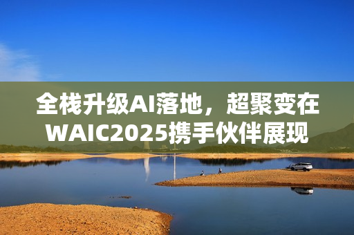 全栈升级AI落地，超聚变在WAIC2025携手伙伴展现千行百业AI价值