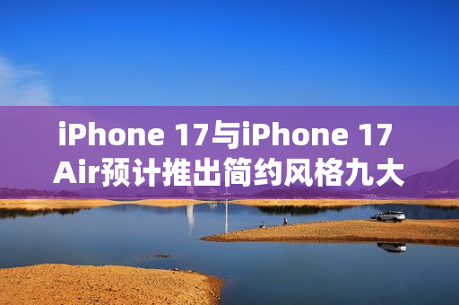 iPhone 17与iPhone 17 Air预计推出简约风格九大配色