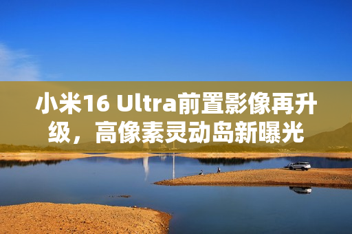 小米16 Ultra前置影像再升级，高像素灵动岛新曝光