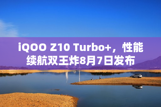 iQOO Z10 Turbo+,性能续航双王炸8月7日发布 iQOO Z10 Turbo+,性能续航双王炸8月7日发布