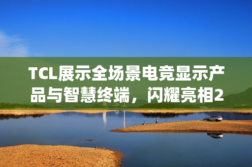 TCL展示全场景电竞显示产品与智慧终端，闪耀亮相2025 ChinaJoy展会