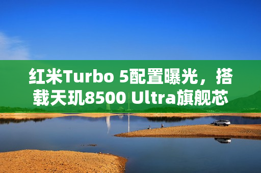 红米Turbo 5配置曝光，搭载天玑8500 Ultra旗舰芯片