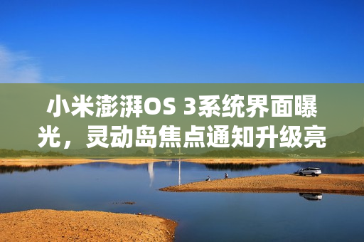 小米澎湃OS 3系统界面曝光，灵动岛焦点通知升级亮相