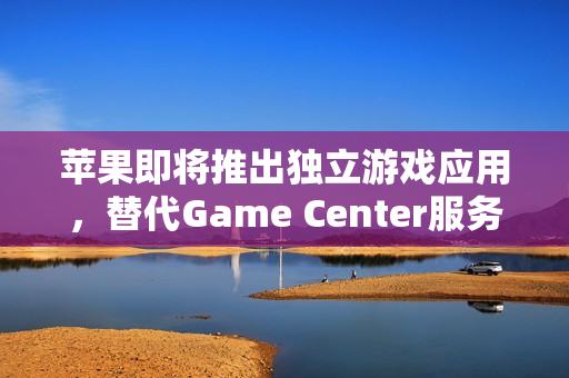 苹果即将推出独立游戏应用，替代Game Center服务