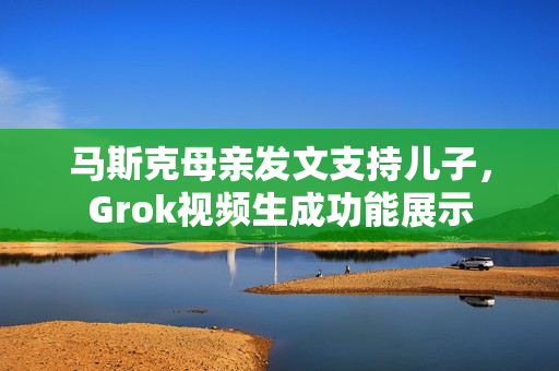 马斯克母亲发文支持儿子，Grok视频生成功能展示