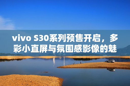 vivo S30系列预售开启，多彩小直屏与氛围感影像的魅力体验！