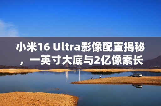 小米16 Ultra影像配置揭秘,一英寸大底与2亿像素长焦重磅曝光 小米16 Ultra影像配置揭秘,一英寸大底与2亿像素长焦重磅曝光