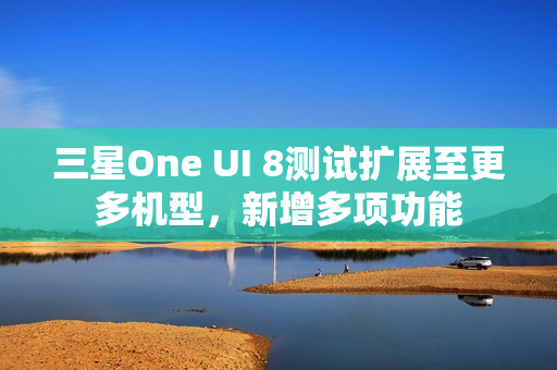 三星One UI 8测试扩展至更多机型，新增多项功能