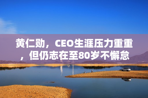 黄仁勋，CEO生涯压力重重，但仍志在至80岁不懈怠