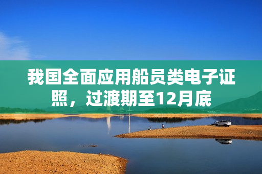 我国全面应用船员类电子证照，过渡期至12月底