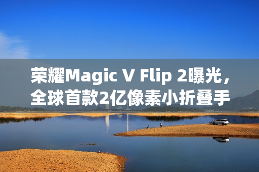 荣耀Magic V Flip 2曝光,全球首款2亿像素小折叠手机,续航与影像实现双突破 荣耀Magic V Flip 2曝光,全球首款2亿像素小折叠手机,续航与影像实现双突破