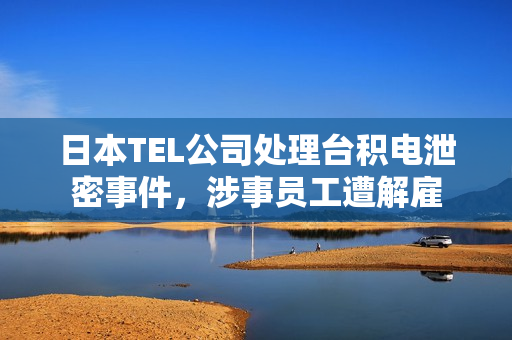 日本TEL公司处理台积电泄密事件，涉事员工遭解雇