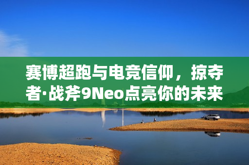 赛博超跑与电竞信仰,掠夺者·战斧9Neo点亮你的未来梦想! 赛博超跑与电竞信仰,掠夺者·战斧9Neo点亮你的未来梦想!