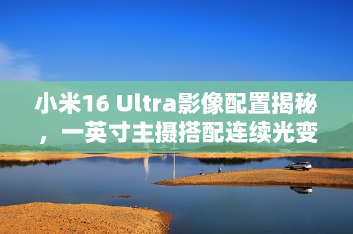 小米16 Ultra影像配置揭秘,一英寸主摄搭配连续光变技术亮相 小米16 Ultra影像配置揭秘,一英寸主摄搭配连续光变技术亮相