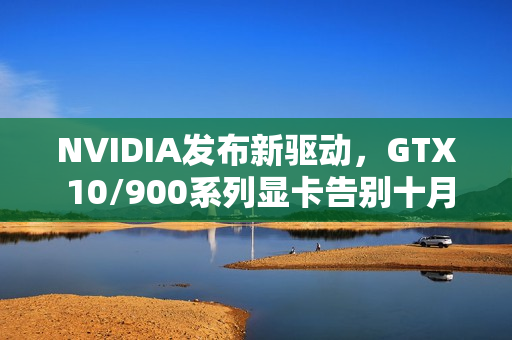NVIDIA发布新驱动，GTX 10/900系列显卡告别十月，迈向新篇章！