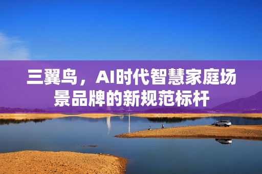三翼鸟，AI时代智慧家庭场景品牌的新规范标杆