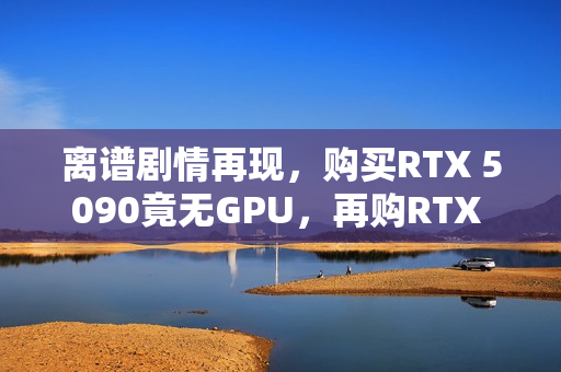 离谱剧情再现，购买RTX 5090竟无GPU，再购RTX 5070 Ti却收到盐包