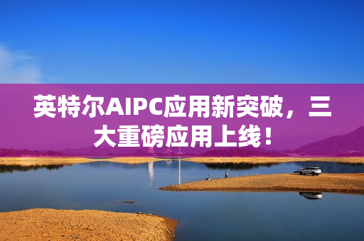 英特尔AIPC应用新突破，三大重磅应用上线！