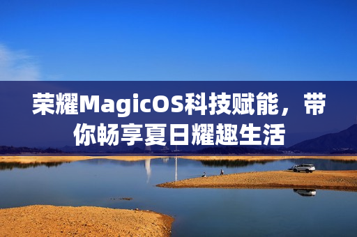 荣耀MagicOS科技赋能,带你畅享夏日耀趣生活 荣耀MagicOS科技赋能,带你畅享夏日耀趣生活