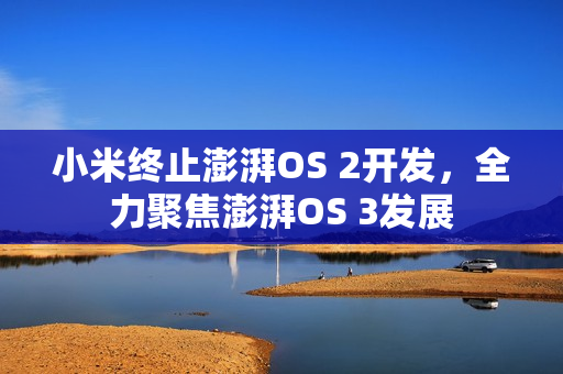 小米终止澎湃OS 2开发，全力聚焦澎湃OS 3发展