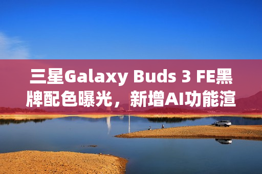 三星Galaxy Buds 3 FE黑牌配色曝光，新增AI功能渲染图亮相