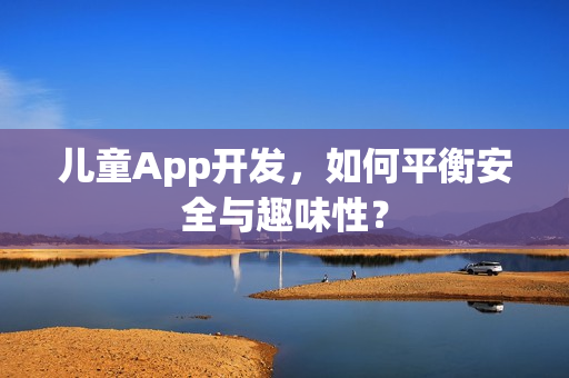 儿童App开发,如何平衡安全与趣味性? 儿童App开发,如何平衡安全与趣味性?